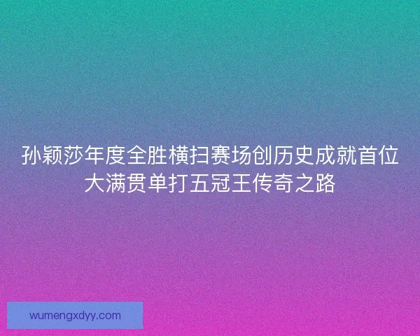 孙颖莎年度全胜横扫赛场创历史成就首位大满贯单打五冠王传奇之路