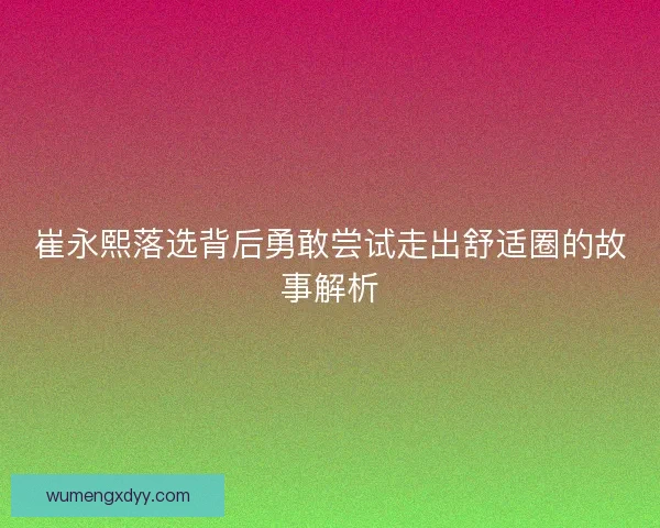 崔永熙落选背后勇敢尝试走出舒适圈的故事解析