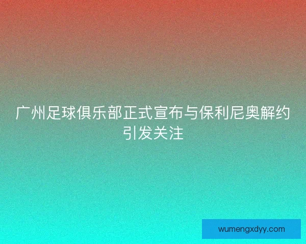广州足球俱乐部正式宣布与保利尼奥解约引发关注