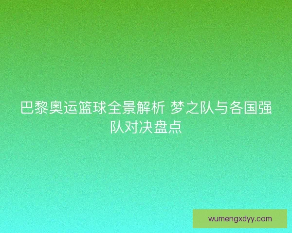 巴黎奥运篮球全景解析 梦之队与各国强队对决盘点 巴黎奥运篮球全景解析 梦之队与各国强队对决盘点