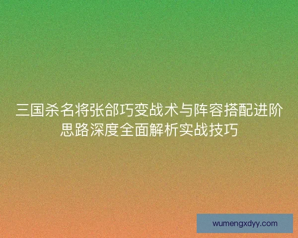 三国杀名将张郃巧变战术与阵容搭配进阶思路深度全面解析实战技巧