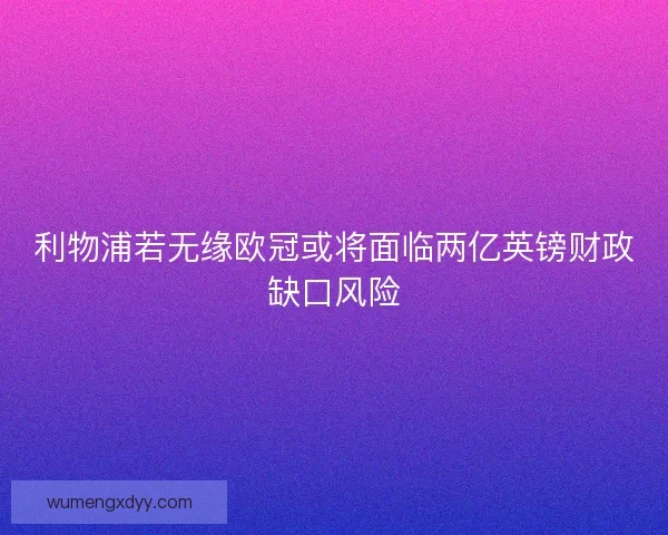 利物浦若无缘欧冠或将面临两亿英镑财政缺口风险