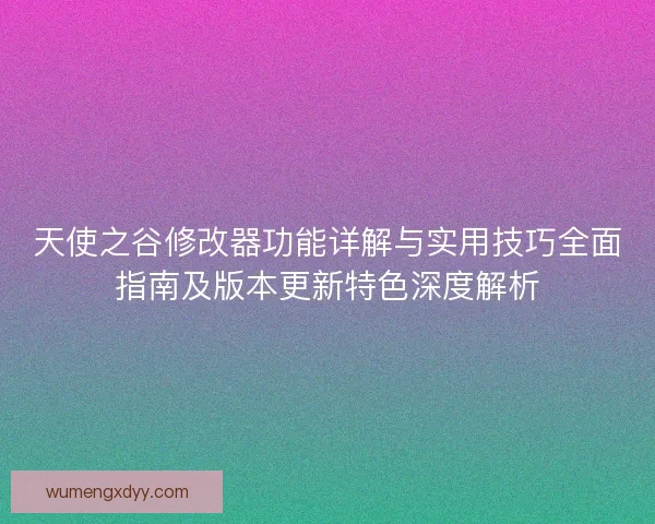 天使之谷修改器功能详解与实用技巧全面指南及版本更新特色深度解析
