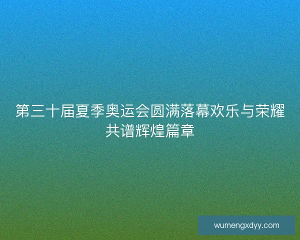 第三十届夏季奥运会圆满落幕欢乐与荣耀共谱辉煌篇章